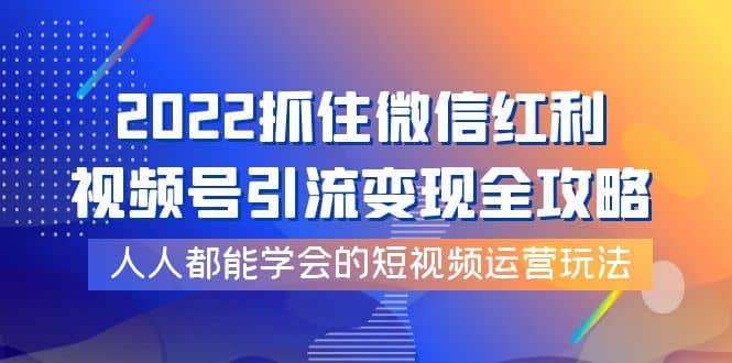 2022抓住微信红利,视频号引流变现全攻略,人人都能学会的短视频运营玩法六月网创-网创项目资源站-副业项目-创业项目-搞钱项目六月网创