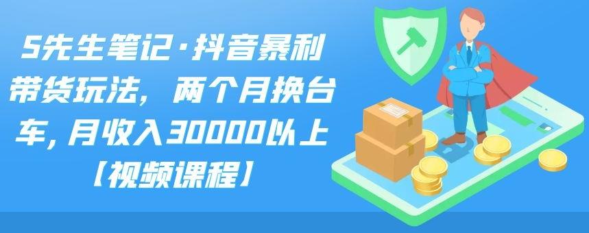 S先生笔记·抖音暴利带货玩法，两个月换台车,月收入30000以上【视频课程】六月网创-网创项目资源站-副业项目-创业项目-搞钱项目六月网创
