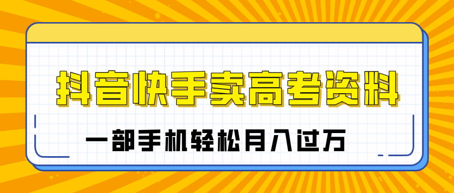 临近高考季，抖音快手卖高考资料，小白可操作一部手机轻松月入过万六月网创-网创项目资源站-副业项目-创业项目-搞钱项目六月网创