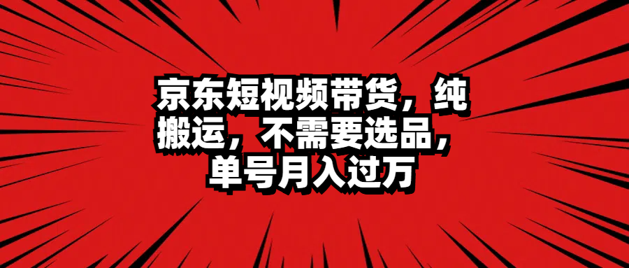 京东短视频带货,纯搬运,不需要选品,单号月入过万六月网创-网创项目资源站-副业项目-创业项目-搞钱项目六月网创