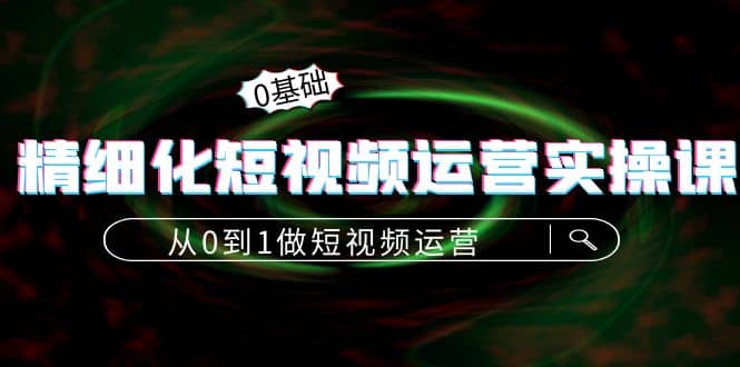 精细化短视频运营实操课，从0到1做短视频运营：算法篇+定位篇+内容篇六月网创-网创项目资源站-副业项目-创业项目-搞钱项目六月网创