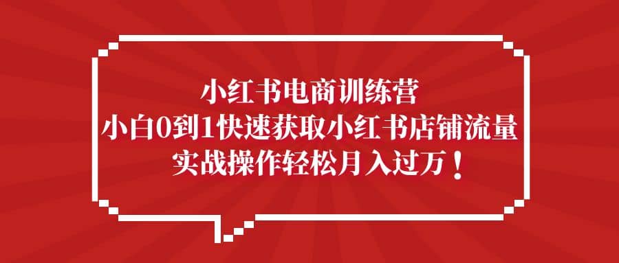 小红书电商训练营，小白0到1快速获取小红书店铺流量六月网创-网创项目资源站-副业项目-创业项目-搞钱项目六月网创