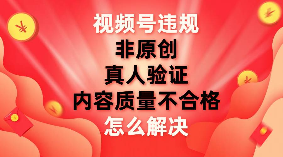 最新视频号【非原创，内容质量不合格，真人验证】违规怎么解决六月网创-网创项目资源站-副业项目-创业项目-搞钱项目六月网创