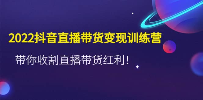 2022抖音直播带货变现训练营,带你收割直播带货红利六月网创-网创项目资源站-副业项目-创业项目-搞钱项目六月网创
