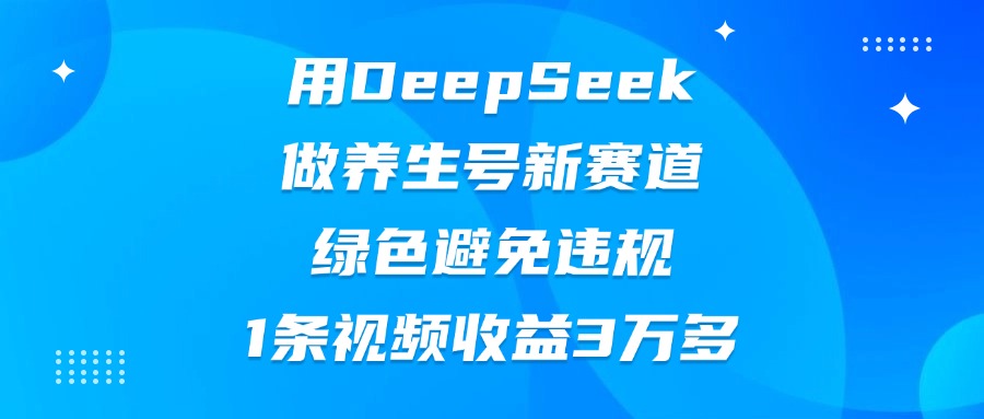 用DeepSeek做养生号新赛道，绿色避免违规，1条视频收益3万多六月网创-网创项目资源站-副业项目-创业项目-搞钱项目六月网创