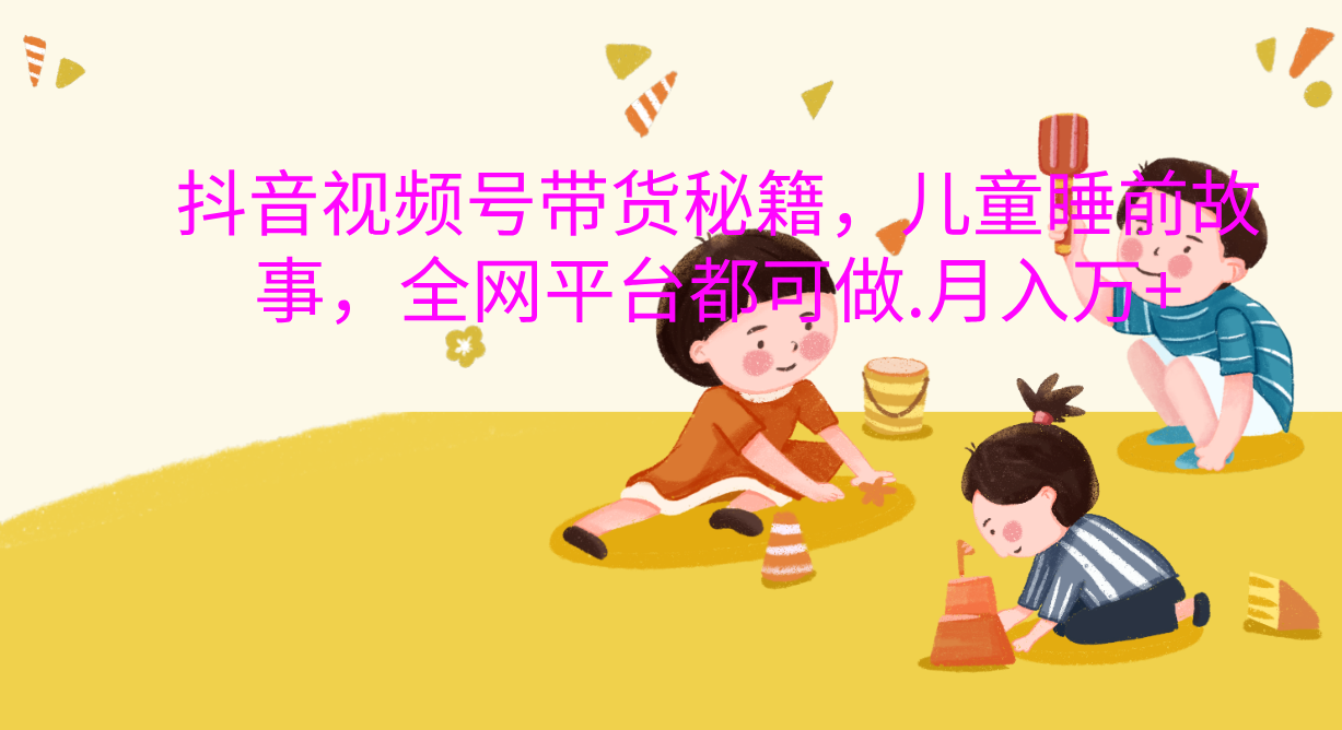 抖音视频号带货新风口:儿童睡前故事,轻松月入过万!六月网创-网创项目资源站-副业项目-创业项目-搞钱项目六月网创