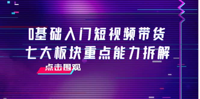 0基础入门短视频带货,七大板块重点能力拆解,7节精品课4小时干货六月网创-网创项目资源站-副业项目-创业项目-搞钱项目六月网创