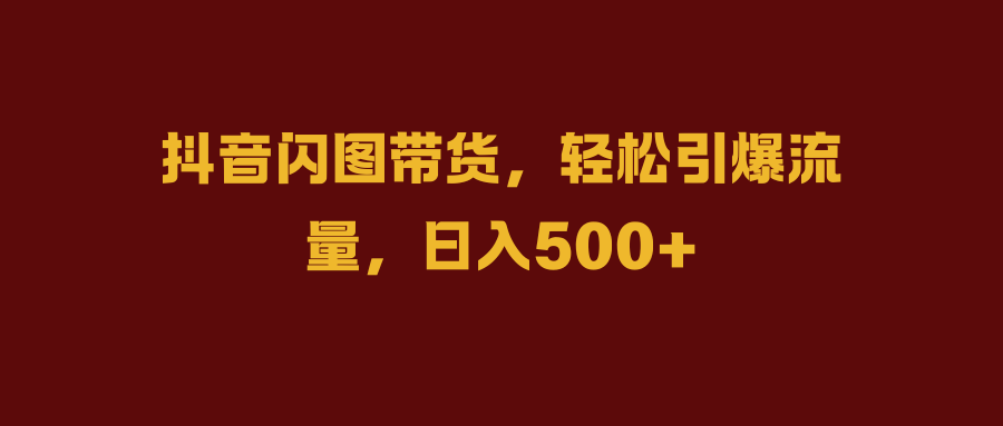 抖音闪图带货,轻松引爆流量,日入500+六月网创-网创项目资源站-副业项目-创业项目-搞钱项目六月网创