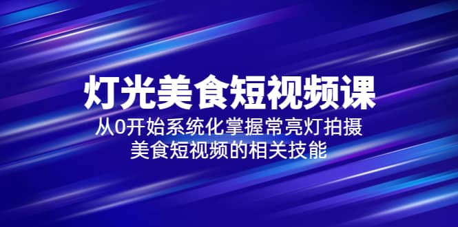 2023灯光-美食短视频课,从0开始系统化掌握常亮灯拍摄美食短视频的相关技能六月网创-网创项目资源站-副业项目-创业项目-搞钱项目六月网创