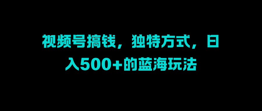 视频号搞钱,独特方式,日入500+的蓝海玩法六月网创-网创项目资源站-副业项目-创业项目-搞钱项目六月网创