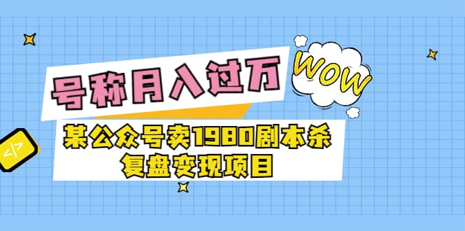某公众号卖1980剧本杀复盘变现项目，号称月入10000+这两年非常火六月网创-网创项目资源站-副业项目-创业项目-搞钱项目六月网创