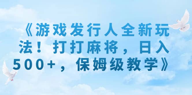 《游戏发行人全新玩法!打打麻将,日入500+,保姆级教学》六月网创-网创项目资源站-副业项目-创业项目-搞钱项目六月网创