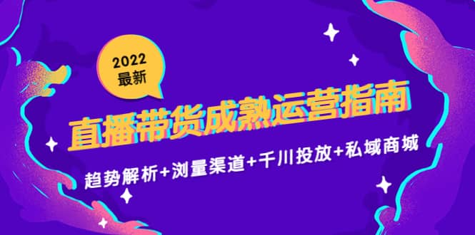 2022最新直播带货成熟运营指南：趋势解析+浏量渠道+千川投放+私域商城六月网创-网创项目资源站-副业项目-创业项目-搞钱项目六月网创