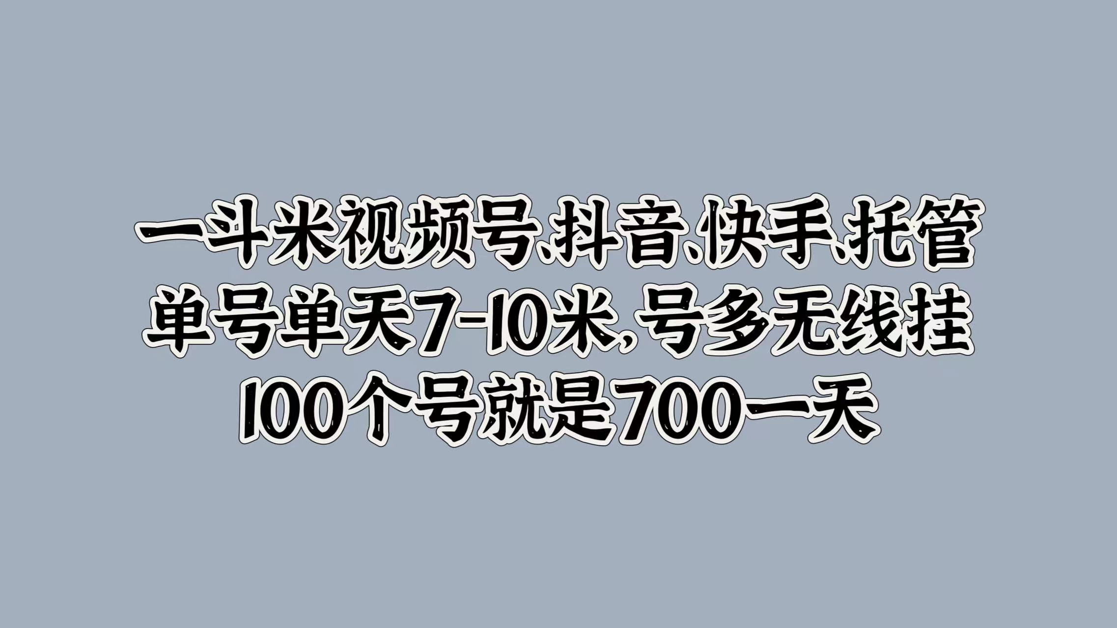 一斗米视频号、抖音、快手、托管，单号单天7-10米，号多无线挂，100个号就是700一天六月网创-网创项目资源站-副业项目-创业项目-搞钱项目六月网创
