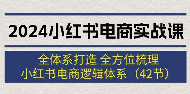 2024小红书电商实战课：全体系打造 全方位梳理 小红书电商逻辑体系 (42节)六月网创-网创项目资源站-副业项目-创业项目-搞钱项目六月网创