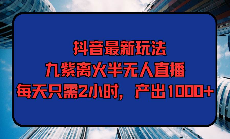 抖音最新玩法，九紫离火半无人直播，每天只需2小时，产出1000+六月网创-网创项目资源站-副业项目-创业项目-搞钱项目六月网创