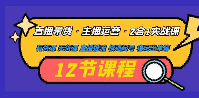 直播带货·主播运营2合1实战课 有货源 无货源 直播推流 极速起号 稳定出单六月网创-网创项目资源站-副业项目-创业项目-搞钱项目六月网创