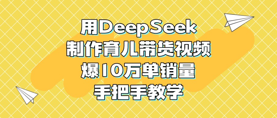 用DeepSeek制作育儿带货视频,爆10万单销量,手把手教学六月网创-网创项目资源站-副业项目-创业项目-搞钱项目六月网创