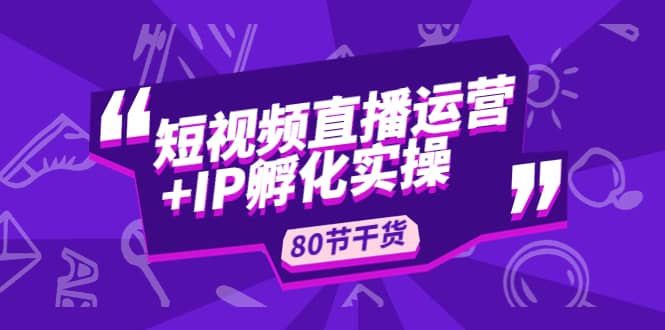 短视频直播运营+IP孵化实战:80节干货实操分享六月网创-网创项目资源站-副业项目-创业项目-搞钱项目六月网创