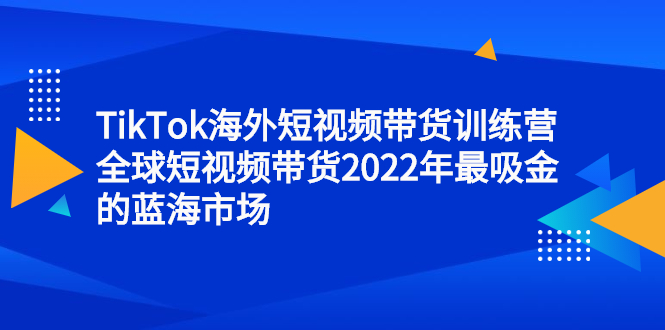 TikTok海外短视频带货训练营，全球短视频带货2022年最吸金的蓝海市场六月网创-网创项目资源站-副业项目-创业项目-搞钱项目六月网创