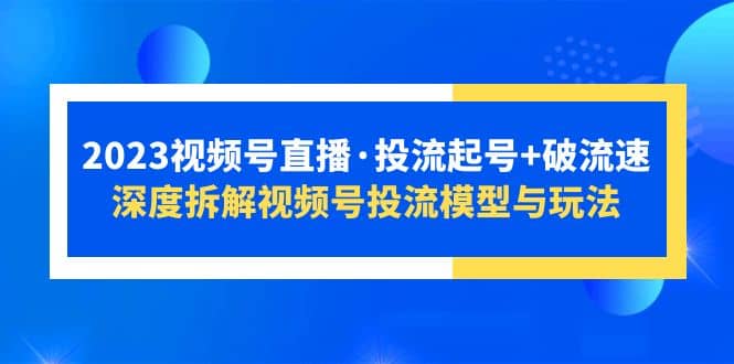 2023视频号直播·投流起号+破流速,深度拆解视频号投流模型与玩法六月网创-网创项目资源站-副业项目-创业项目-搞钱项目六月网创