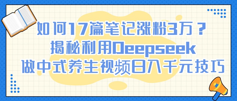 如何17篇笔记涨粉3万?揭秘利用Deepseek做中式养生视频日入千元技巧六月网创-网创项目资源站-副业项目-创业项目-搞钱项目六月网创