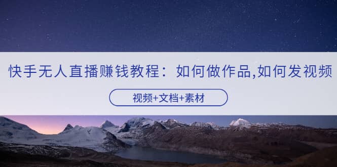 快手无人直播赚钱教程：如何做作品+发视频（视频+文档+素材）六月网创-网创项目资源站-副业项目-创业项目-搞钱项目六月网创