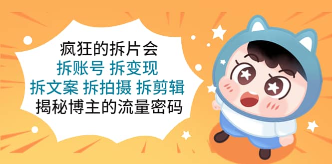 疯狂的拆片会:拆账号 拆变现 拆文案 拆拍摄 拆剪辑 揭秘博主的流量密码六月网创-网创项目资源站-副业项目-创业项目-搞钱项目六月网创