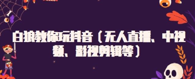 白狼教你玩抖音（无人直播、中视频、影视剪辑等）六月网创-网创项目资源站-副业项目-创业项目-搞钱项目六月网创