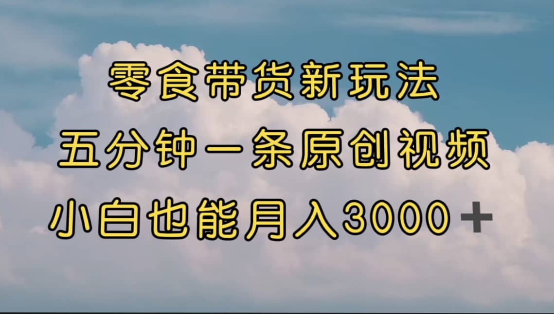 零食带货新玩法，5分钟一条原创视频，新手小白也能轻松月入3000+ （教程）六月网创-网创项目资源站-副业项目-创业项目-搞钱项目六月网创
