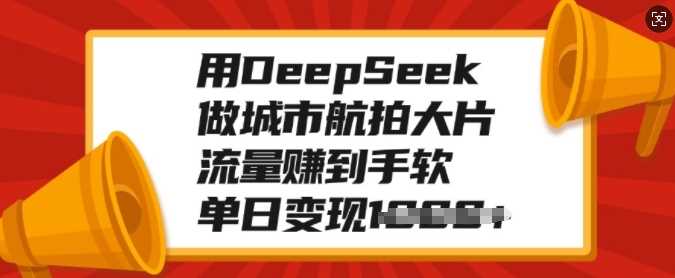 用DeepSeek做城市航拍大片，流量赚到手软，单日变现多张六月网创-网创项目资源站-副业项目-创业项目-搞钱项目六月网创