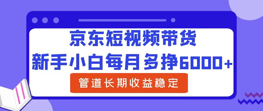新手小白每月多挣6000+京东短视频带货,可管道长期稳定收益六月网创-网创项目资源站-副业项目-创业项目-搞钱项目六月网创