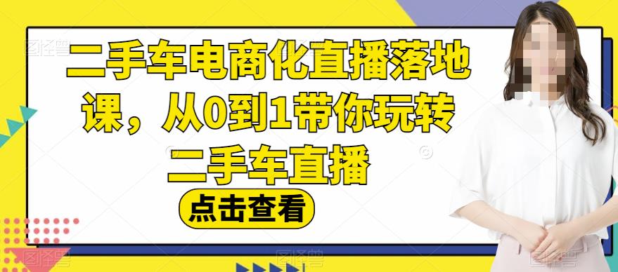 二手车电商化直播落地课,从0到1带你玩转二手车直播六月网创-网创项目资源站-副业项目-创业项目-搞钱项目六月网创