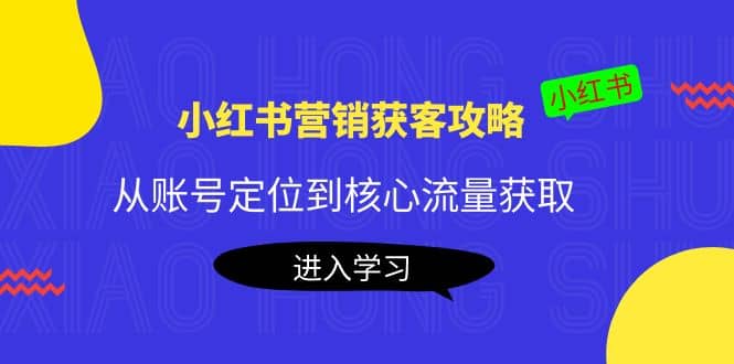小红书营销获客攻略:从账号定位到核心流量获取,爆款笔记打造六月网创-网创项目资源站-副业项目-创业项目-搞钱项目六月网创