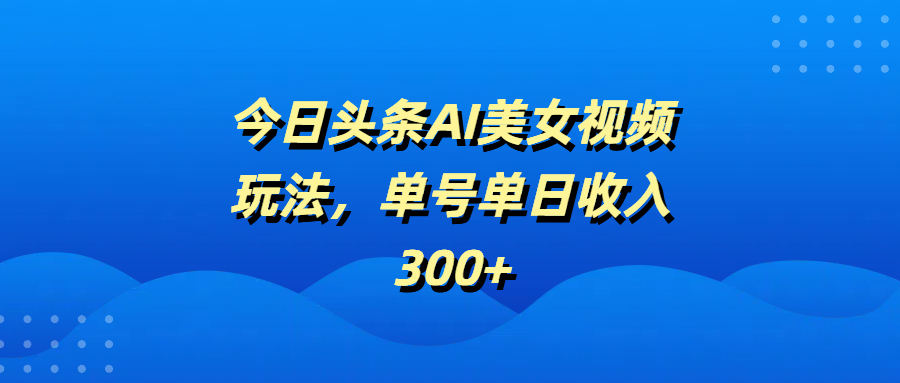 今日头条AI美女视频玩法，单号单日收入300+六月网创-网创项目资源站-副业项目-创业项目-搞钱项目六月网创