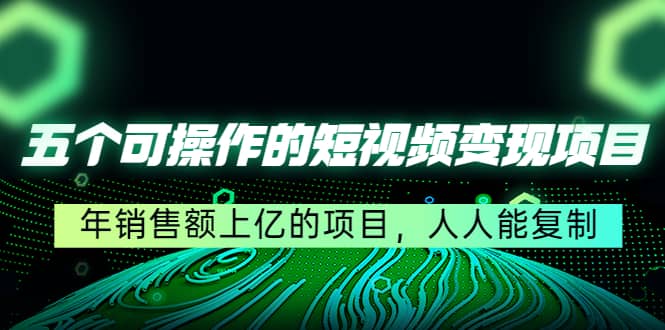 五个可操作的短视频变现项目：年销售额上亿的项目，人人能复制六月网创-网创项目资源站-副业项目-创业项目-搞钱项目六月网创