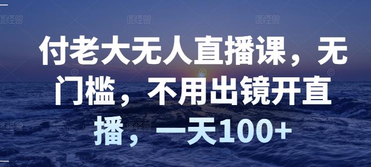 付老大无人直播课,无门槛,不用出镜开直播,一天100+六月网创-网创项目资源站-副业项目-创业项目-搞钱项目六月网创