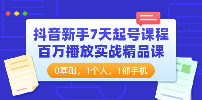 抖音新手7天起号课程：百万播放实战精品课，0基础，1个人，1部手机六月网创-网创项目资源站-副业项目-创业项目-搞钱项目六月网创