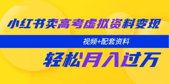 小红书卖高考虚拟资料变现分享课：轻松月入过万（视频+配套资料）六月网创-网创项目资源站-副业项目-创业项目-搞钱项目六月网创