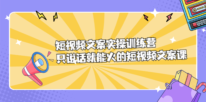 短视频文案实训操练营,只说话就能火的短视频文案课六月网创-网创项目资源站-副业项目-创业项目-搞钱项目六月网创