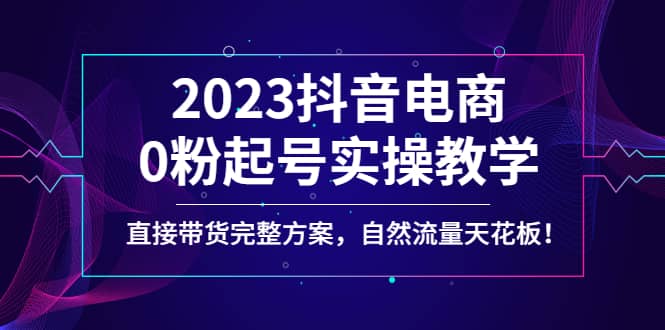 2023抖音电商0粉起号实操教学，直接带货完整方案，自然流量天花板六月网创-网创项目资源站-副业项目-创业项目-搞钱项目六月网创