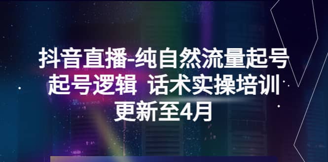 抖音直播-纯自然流量起号，起号逻辑 话术实操培训（更新至4月）六月网创-网创项目资源站-副业项目-创业项目-搞钱项目六月网创