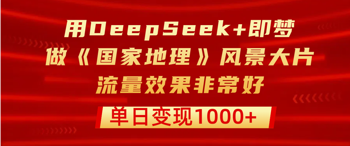 用DeepSeek+即梦制作《国家地理》风景大片，流量效果非常好，单日变现1000+六月网创-网创项目资源站-副业项目-创业项目-搞钱项目六月网创