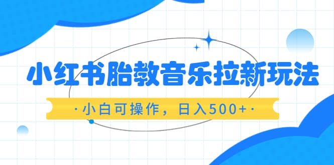 小红书胎教音乐拉新玩法,小白可操作,日入500+(资料已打包)六月网创-网创项目资源站-副业项目-创业项目-搞钱项目六月网创