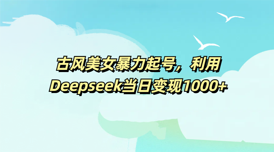 古风美女暴力起号,利用Deepseek当日变现1000+六月网创-网创项目资源站-副业项目-创业项目-搞钱项目六月网创