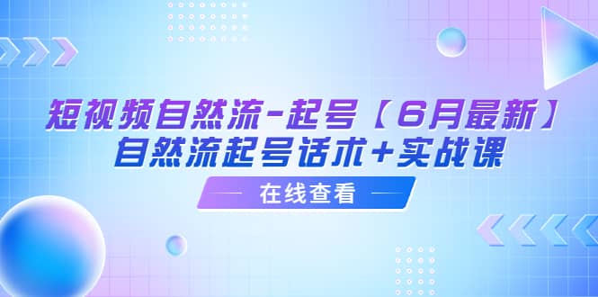 短视频自然流-起号【6月最新】自然流起号话术+实战课六月网创-网创项目资源站-副业项目-创业项目-搞钱项目六月网创