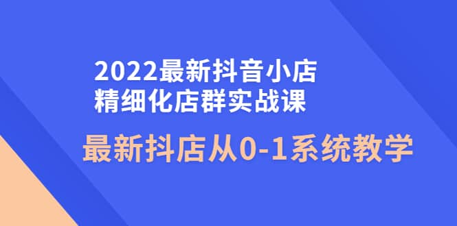 2022最新抖音小店精细化店群实战课,最新抖店从0-1系统教学六月网创-网创项目资源站-副业项目-创业项目-搞钱项目六月网创
