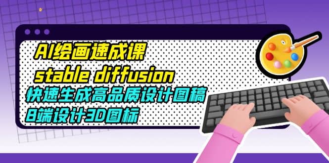 AI绘画速成课stable diffusion，快速生成高品质设计图稿、B端设计3D图标六月网创-网创项目资源站-副业项目-创业项目-搞钱项目六月网创