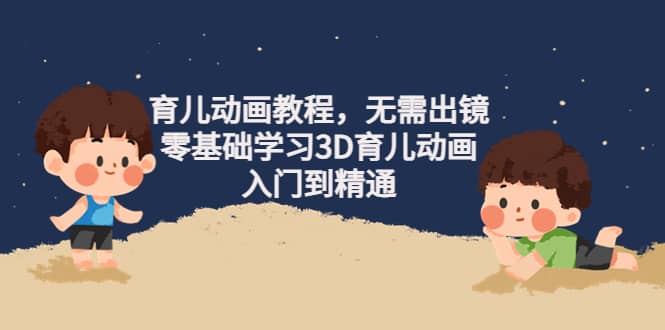 育儿动画教程,无需出镜,零基础学习3D育儿动画,入门到精通六月网创-网创项目资源站-副业项目-创业项目-搞钱项目六月网创