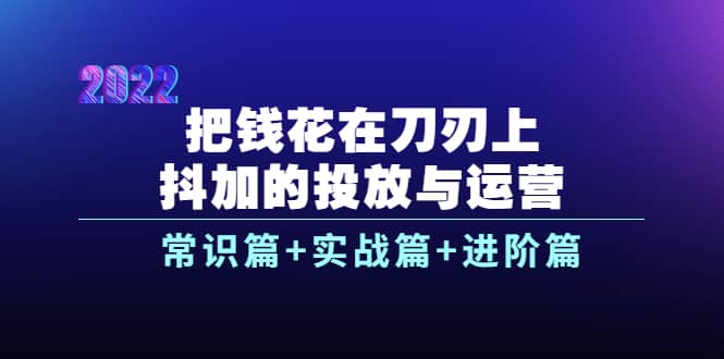 把钱花在刀刃上，抖加的投放与运营：常识篇+实战篇+进阶篇（28节课）六月网创-网创项目资源站-副业项目-创业项目-搞钱项目六月网创
